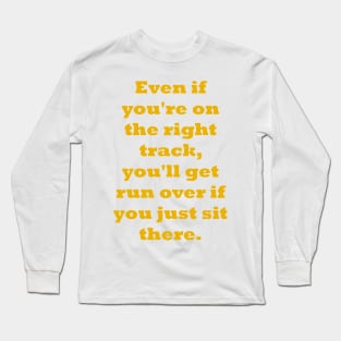 Even if you're on the right track, you'll get run over if you just sit there Long Sleeve T-Shirt